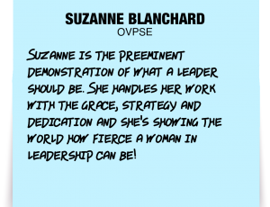 A note about Suzanne Blanchard: 'Suzanne is the preeminent demonstration of what a leader should be. She handles her work with the grace, strategy and dedication and she's showing the world how fierce a woman in leadership can be!'