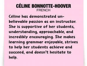 A note about Céline Bonnotte-Hoover: 'Céline has demonstrated unbelievable passion as an instructor. She is supportive of her students, understanding, approachable, and incredibly encouraging. She makes learning grammar enjoyable, strives to help her students achieve and succeed, and doesn't hesitate to help.'