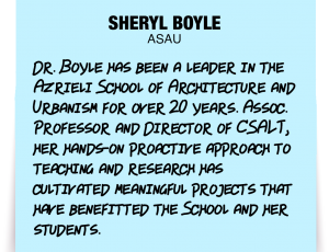 A note about Sheryl Boyle: Dr. Boyle has been a leader in the Azrieli School of Architecture and Urbanism for over 20 years. Assoc. Professor and Director of CSALT, her hands-on proactive approach to teaching and research has cultivated meaningful projects that have benefitted the School and her students.