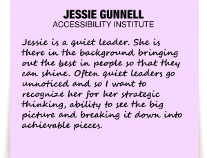 A note about Jessie Gunnell: 'Jessie is a quiet leader. She is there in the background bringing out the best in people so that they can shine. Often quiet leaders go unnoticed and so I want to recognize her for her strategic thinking, ability to see the big picture and breaking it down into achievable pieces.'