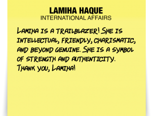 A note about Lamiha Haque: 'Lamiha is a trailblazer! She is intellectual, friendly, charismatic, and beyond genuine. She is a symbol of strength and authenticity. Thank you, Lamiha!'