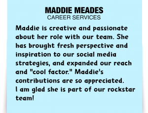 A note about Maddie Meades: 'Maddie is creative and passionate about her role with our team. She has brought fresh perspective and inspiration to our social media strategies, and expanded our reach and "cool factor." Maddie's contributions are so appreciated. I am glad she is part of our rockstar team!'