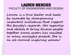 A note about Lauren Mercier: 'Lauren is a true leader and leads by example by championing important initiatives that support the faculty's research. Her expertise and ability to bring diverse people together across sectors has resulted in many successful projects. She is an all-around inspiring woman!'