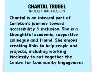 A note about Chantal Trudel: 'Chantal is an integral part of Carleton's journey toward accessibility & inclusion. She is a thoughtful academic, supportive colleague and friend. She enjoys creating links to help people and projects, including working tirelessly to put together the Centre for Community Engagement.'